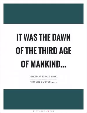 It was the dawn of the third age of mankind Picture Quote #1