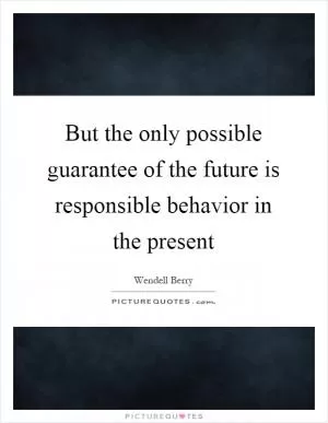 But the only possible guarantee of the future is responsible behavior in the present Picture Quote #1