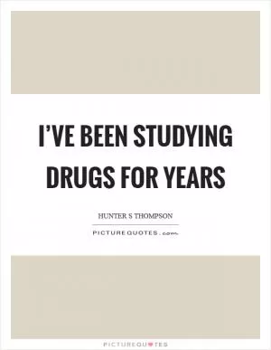 I’ve been studying drugs for years Picture Quote #1