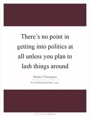There’s no point in getting into politics at all unless you plan to lash things around Picture Quote #1