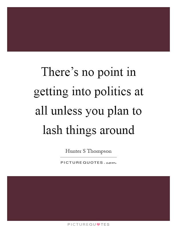 There's no point in getting into politics at all unless you plan to lash things around Picture Quote #1