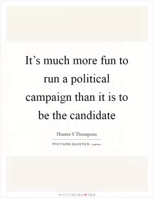 It’s much more fun to run a political campaign than it is to be the candidate Picture Quote #1