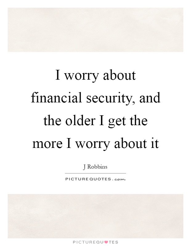 I worry about financial security, and the older I get the more I worry about it Picture Quote #1