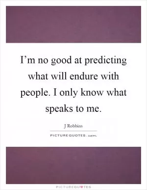 I’m no good at predicting what will endure with people. I only know what speaks to me Picture Quote #1