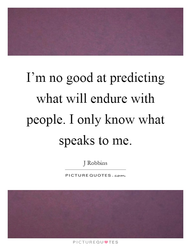 I'm no good at predicting what will endure with people. I only know what speaks to me Picture Quote #1