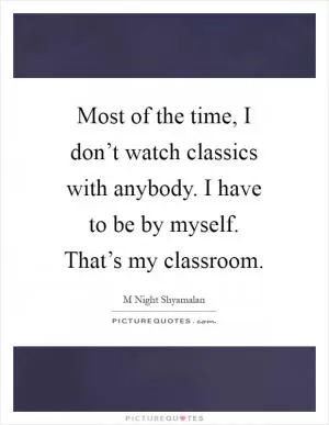 Most of the time, I don’t watch classics with anybody. I have to be by myself. That’s my classroom Picture Quote #1
