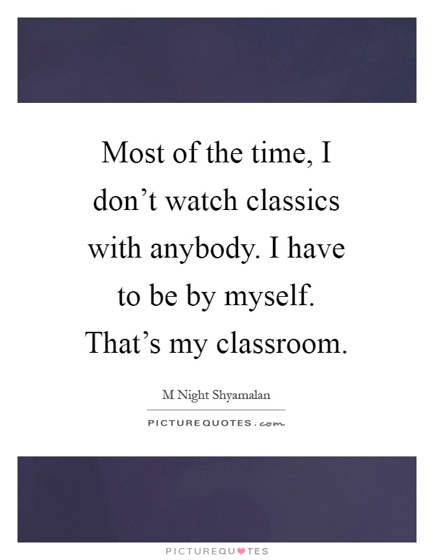 Most of the time, I don't watch classics with anybody. I have to be by myself. That's my classroom Picture Quote #1