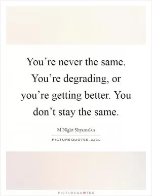 You’re never the same. You’re degrading, or you’re getting better. You don’t stay the same Picture Quote #1