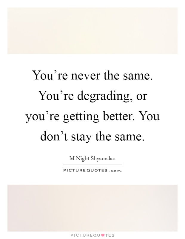 You're never the same. You're degrading, or you're getting better. You don't stay the same Picture Quote #1