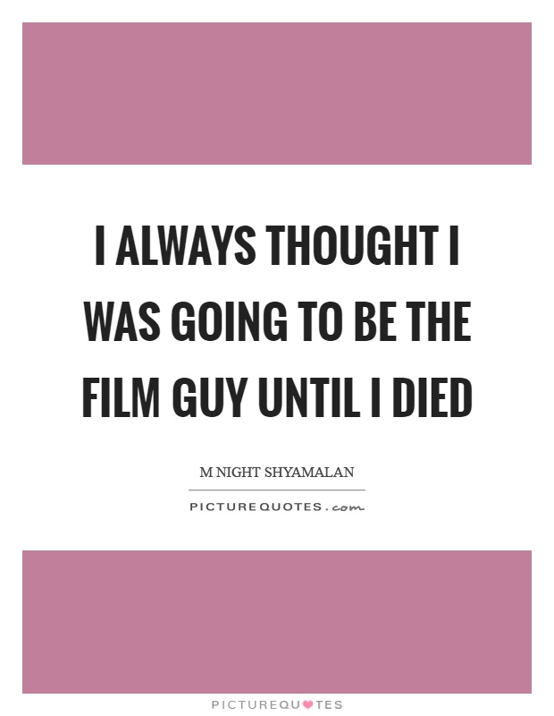 I always thought I was going to be the film guy until I died Picture Quote #1
