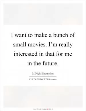 I want to make a bunch of small movies. I’m really interested in that for me in the future Picture Quote #1