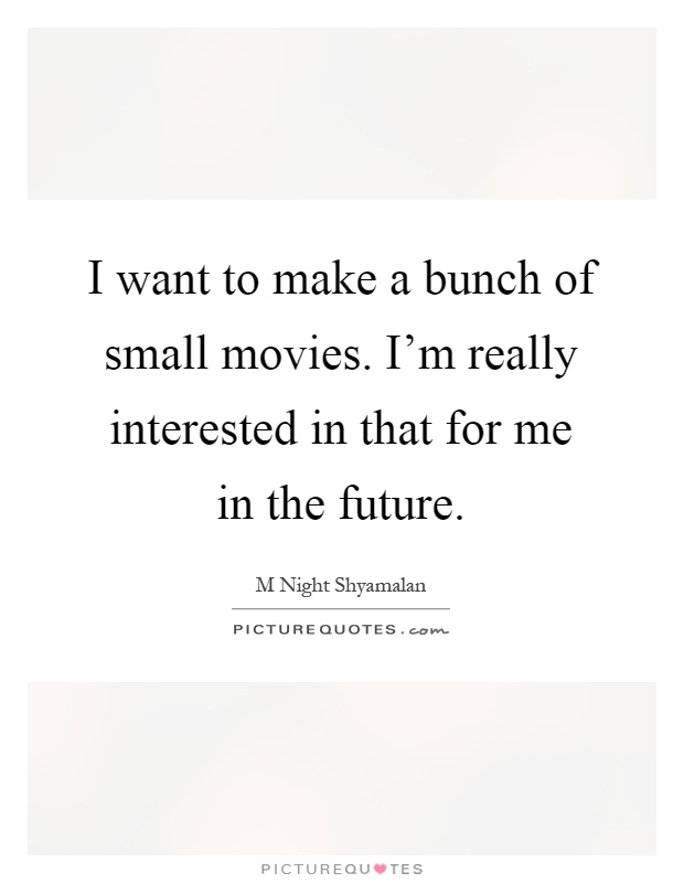 I want to make a bunch of small movies. I'm really interested in that for me in the future Picture Quote #1