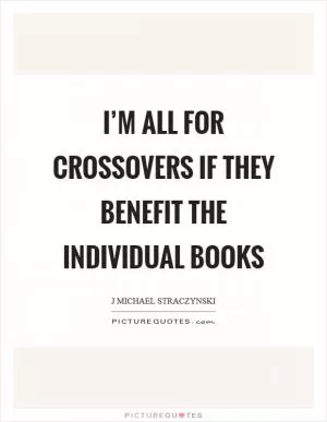 I’m all for crossovers if they benefit the individual books Picture Quote #1