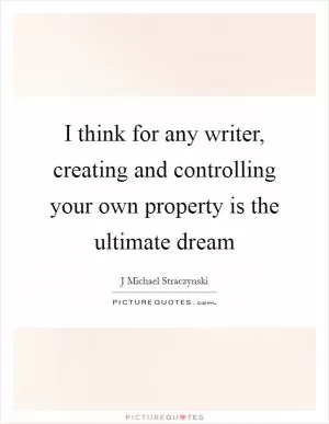 I think for any writer, creating and controlling your own property is the ultimate dream Picture Quote #1