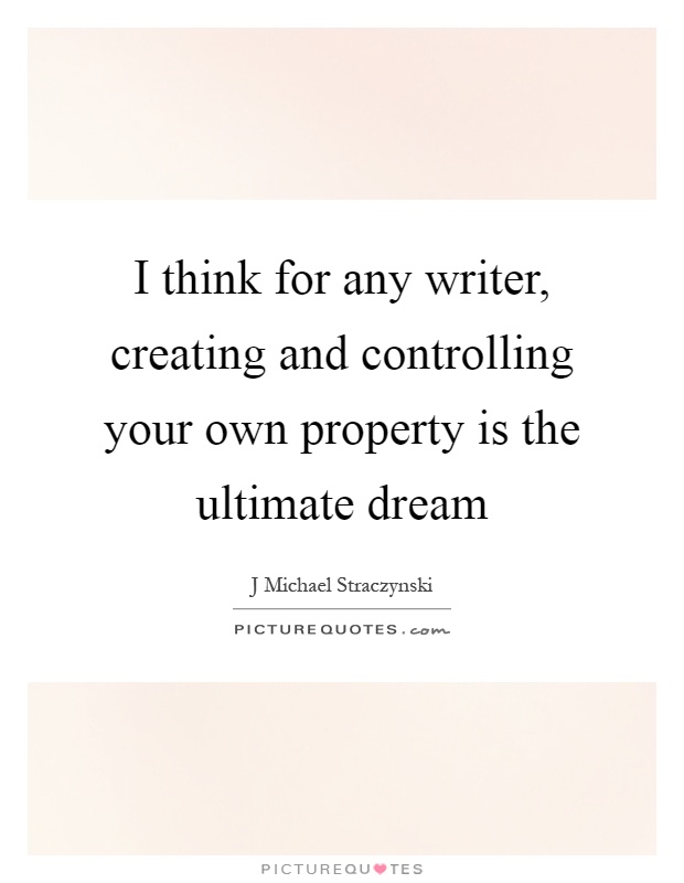 I think for any writer, creating and controlling your own property is the ultimate dream Picture Quote #1
