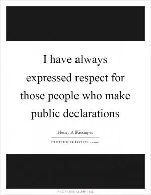 I have always expressed respect for those people who make public declarations Picture Quote #1