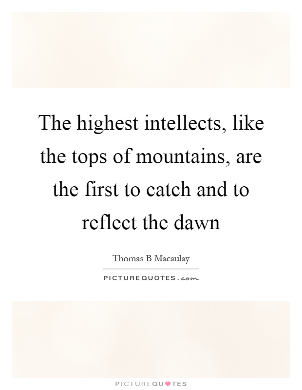 The highest intellects, like the tops of mountains, are the first to catch and to reflect the dawn Picture Quote #1