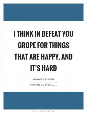 I think in defeat you grope for things that are happy, and it’s hard Picture Quote #1