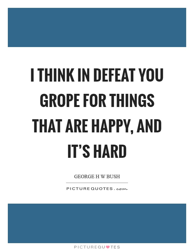I think in defeat you grope for things that are happy, and it's hard Picture Quote #1