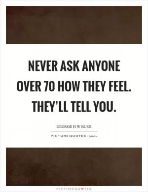 Never ask anyone over 70 how they feel. They’ll tell you Picture Quote #1