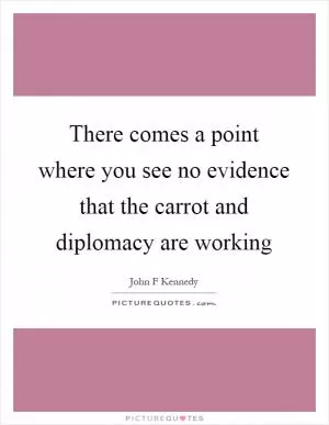 There comes a point where you see no evidence that the carrot and diplomacy are working Picture Quote #1