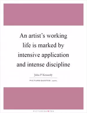 An artist’s working life is marked by intensive application and intense discipline Picture Quote #1