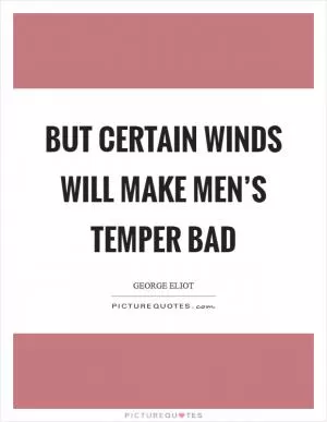 But certain winds will make men’s temper bad Picture Quote #1