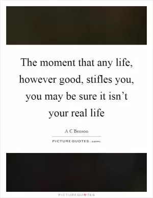The moment that any life, however good, stifles you, you may be sure it isn’t your real life Picture Quote #1