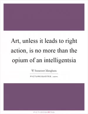 Art, unless it leads to right action, is no more than the opium of an intelligentsia Picture Quote #1