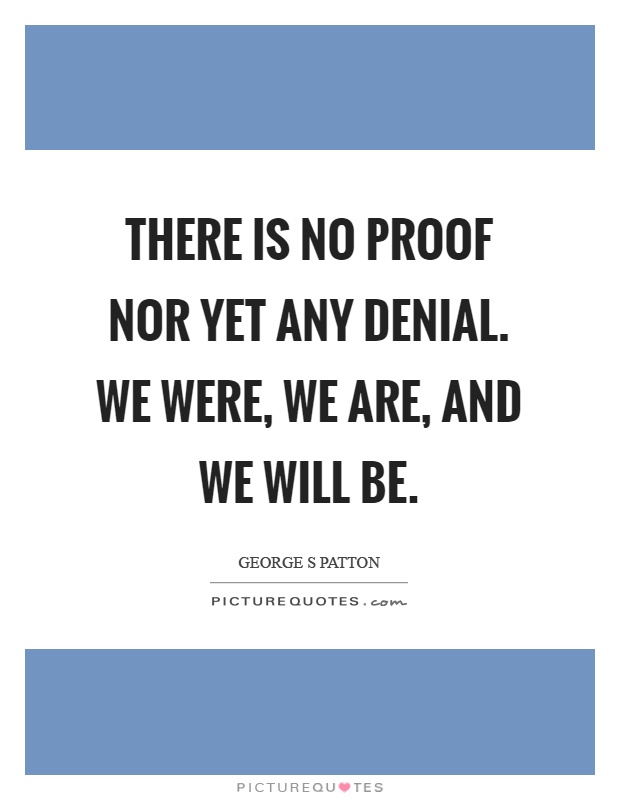 There is no proof nor yet any denial. We were, we are, and we will be Picture Quote #1