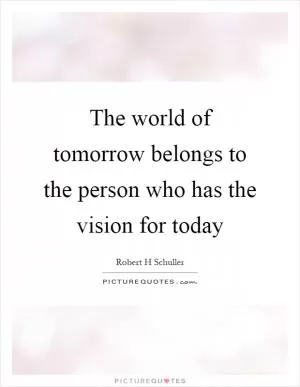 The world of tomorrow belongs to the person who has the vision for today Picture Quote #1
