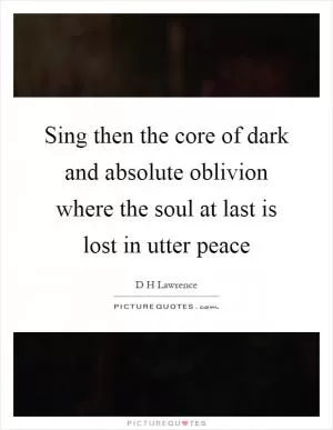 Sing then the core of dark and absolute oblivion where the soul at last is lost in utter peace Picture Quote #1