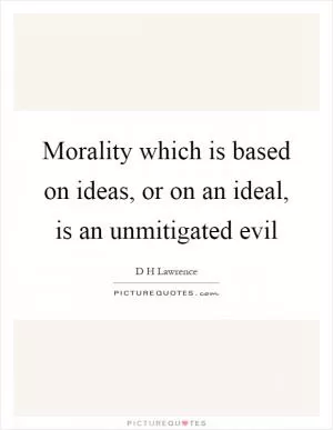 Morality which is based on ideas, or on an ideal, is an unmitigated evil Picture Quote #1