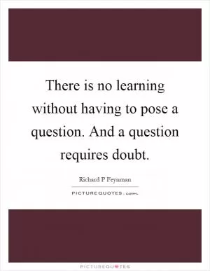 There is no learning without having to pose a question. And a question requires doubt Picture Quote #1