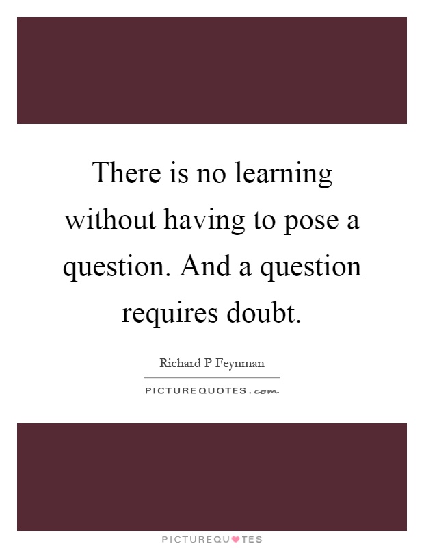 There is no learning without having to pose a question. And a question requires doubt Picture Quote #1