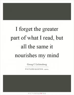 I forget the greater part of what I read, but all the same it nourishes my mind Picture Quote #1