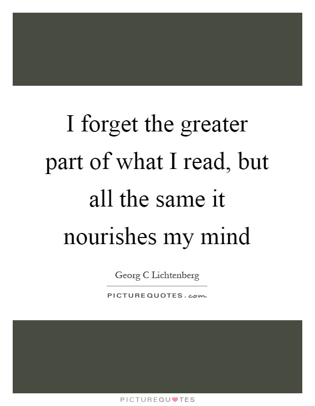 I forget the greater part of what I read, but all the same it nourishes my mind Picture Quote #1