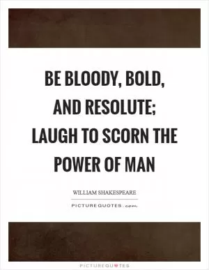 Be bloody, bold, and resolute; laugh to scorn the power of man Picture Quote #1