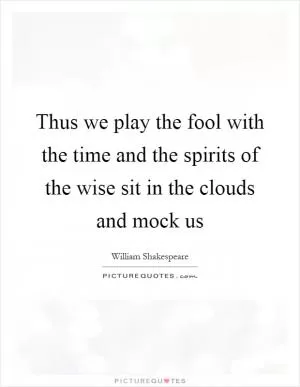 Thus we play the fool with the time and the spirits of the wise sit in the clouds and mock us Picture Quote #1