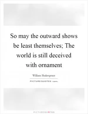 So may the outward shows be least themselves; The world is still deceived with ornament Picture Quote #1