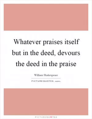 Whatever praises itself but in the deed, devours the deed in the praise Picture Quote #1