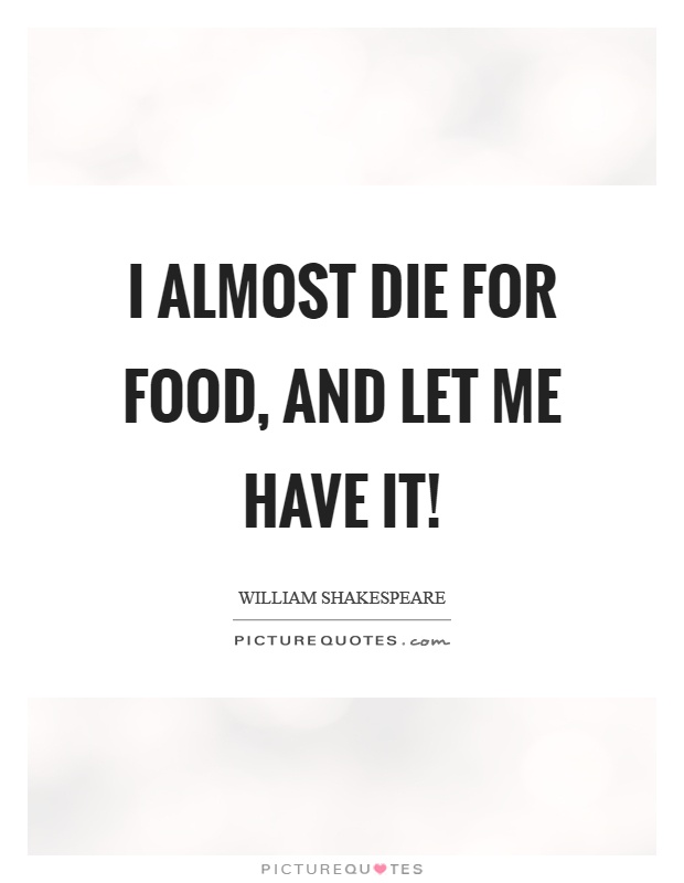 I almost die for food, and let me have it! Picture Quote #1