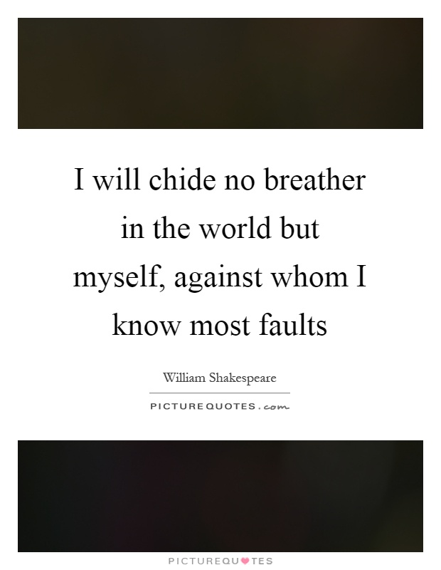 I will chide no breather in the world but myself, against whom I know most faults Picture Quote #1