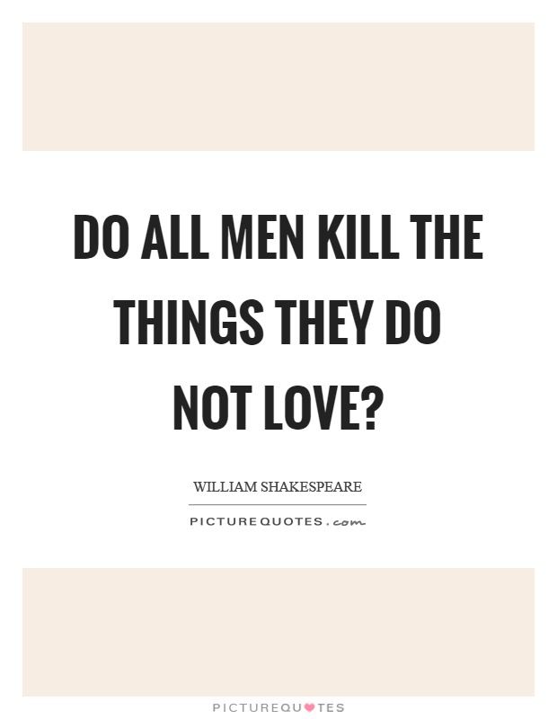 Do all men kill the things they do not love? Picture Quote #1