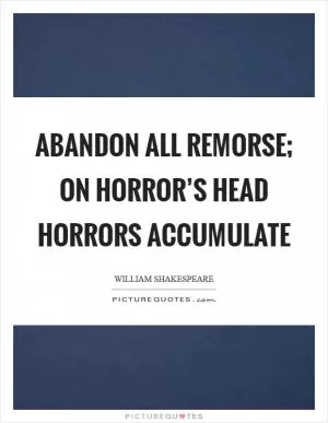 Abandon all remorse; On horror’s head horrors accumulate Picture Quote #1