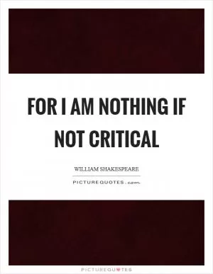 For I am nothing if not critical Picture Quote #1