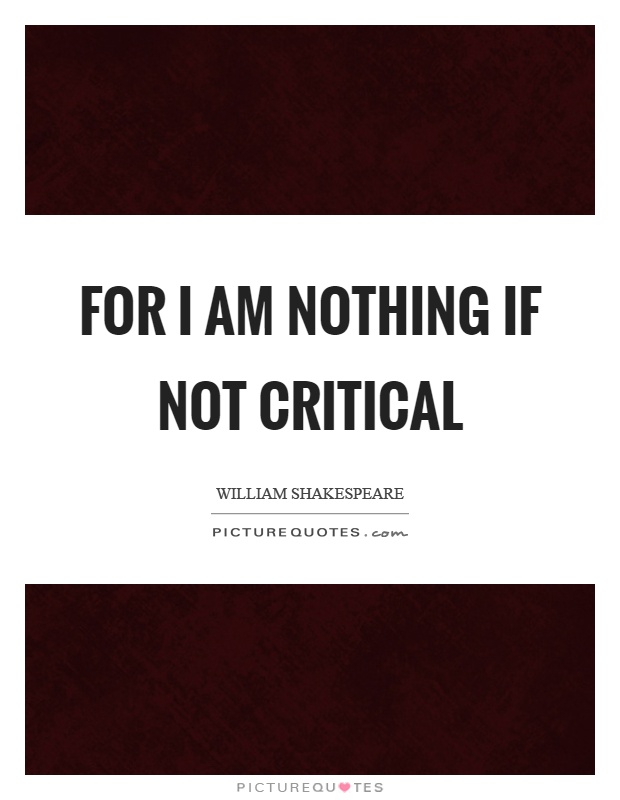 For I am nothing if not critical Picture Quote #1