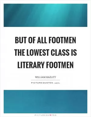 But of all footmen the lowest class is literary footmen Picture Quote #1
