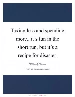 Taxing less and spending more.. it’s fun in the short run, but it’s a recipe for disaster Picture Quote #1