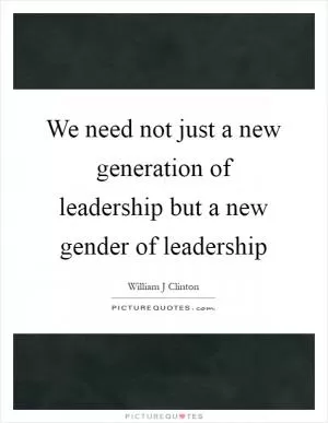 We need not just a new generation of leadership but a new gender of leadership Picture Quote #1